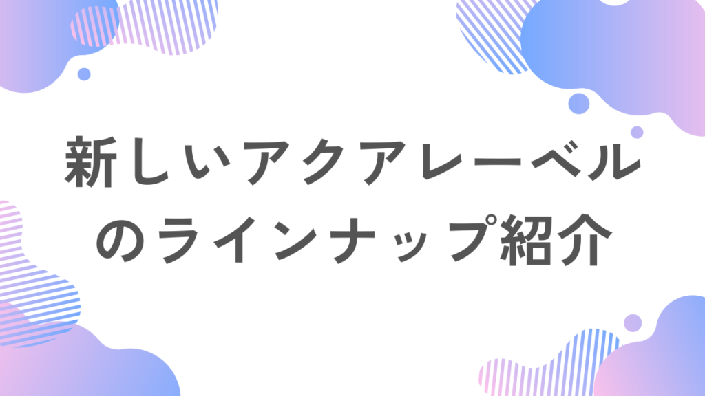 新しいアクアレーベルのラインナップ紹介